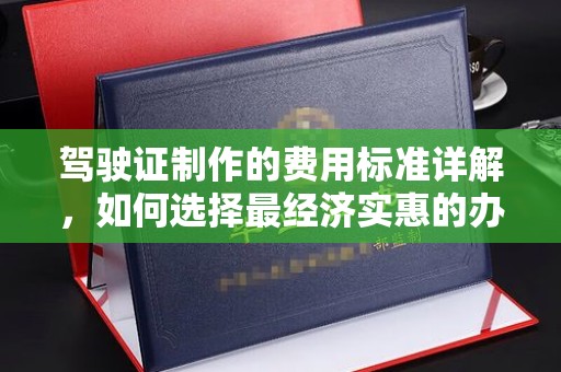 静乐驾驶证制作的费用标准详解，如何选择最经济实惠的办理方式